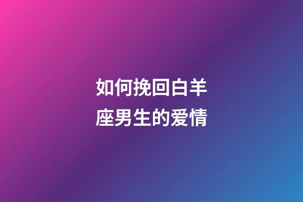 如何挽回白羊座男生的爱情-第1张-星座运势-玄机派