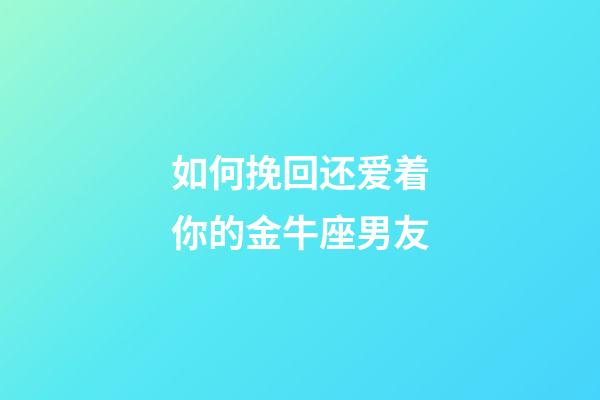 如何挽回还爱着你的金牛座男友-第1张-星座运势-玄机派