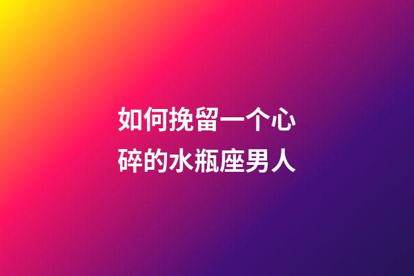 如何挽留一个心碎的水瓶座男人-第1张-星座运势-玄机派