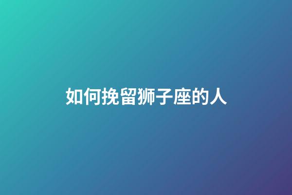 如何挽留狮子座的人-第1张-星座运势-玄机派