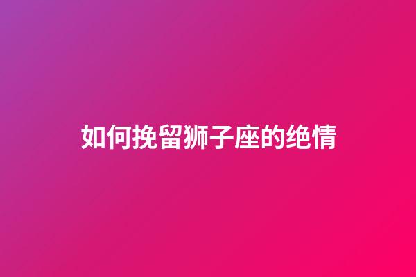 如何挽留狮子座的绝情-第1张-星座运势-玄机派