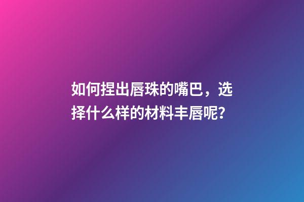 如何捏出唇珠的嘴巴，选择什么样的材料丰唇呢？