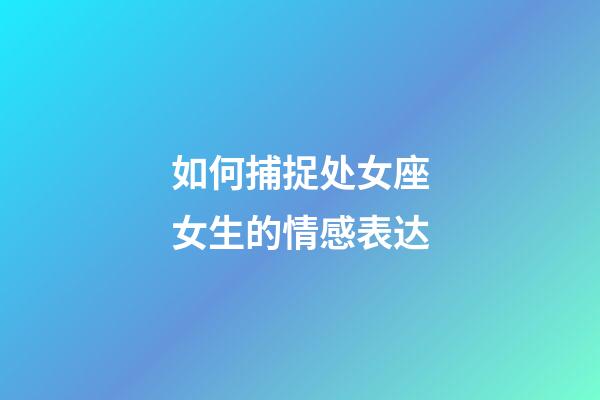 如何捕捉处女座女生的情感表达-第1张-星座运势-玄机派