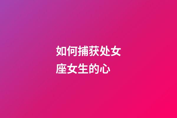 如何捕获处女座女生的心-第1张-星座运势-玄机派