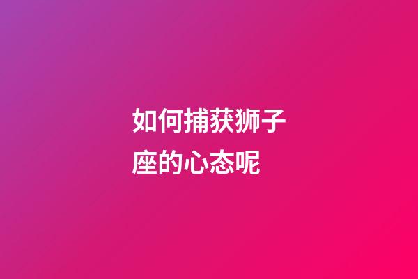 如何捕获狮子座的心态呢-第1张-星座运势-玄机派