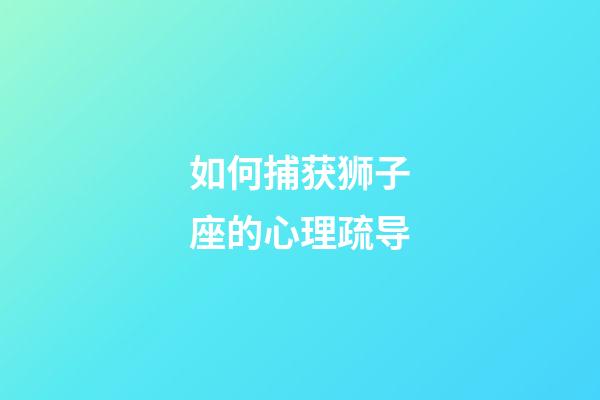 如何捕获狮子座的心理疏导-第1张-星座运势-玄机派