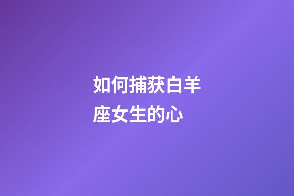 如何捕获白羊座女生的心-第1张-星座运势-玄机派