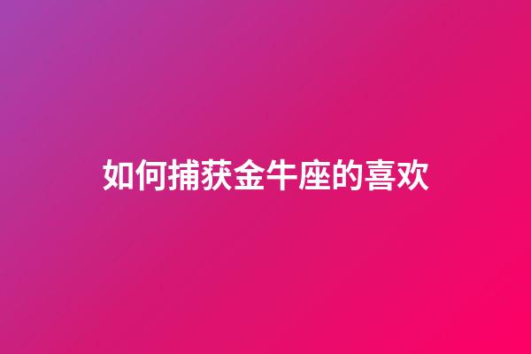 如何捕获金牛座的喜欢-第1张-星座运势-玄机派