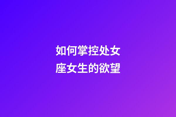 如何掌控处女座女生的欲望-第1张-星座运势-玄机派