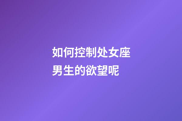 如何控制处女座男生的欲望呢-第1张-星座运势-玄机派