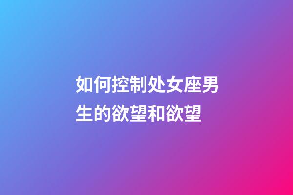 如何控制处女座男生的欲望和欲望-第1张-星座运势-玄机派