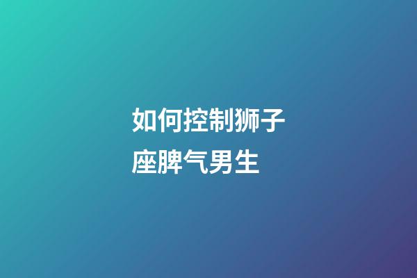 如何控制狮子座脾气男生-第1张-星座运势-玄机派