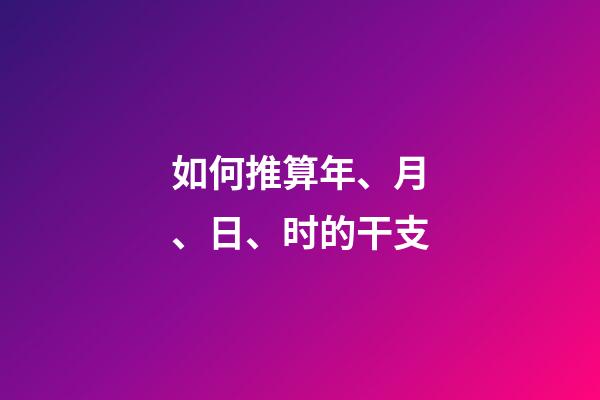 如何推算年、月、日、时的干支