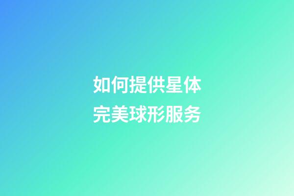 如何提供星体完美球形服务-第1张-星座运势-玄机派