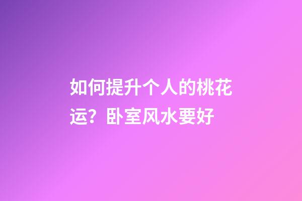 如何提升个人的桃花运？卧室风水要好