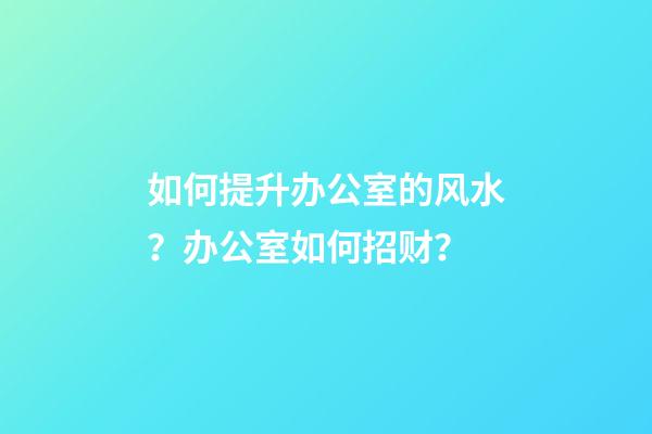 如何提升办公室的风水？办公室如何招财？