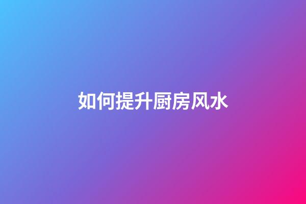 如何提升厨房风水