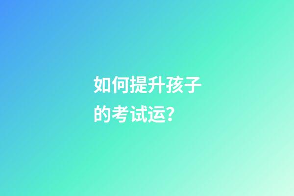 如何提升孩子的考试运？
