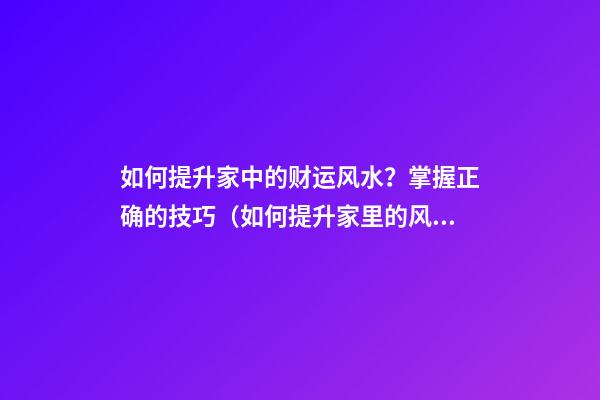 如何提升家中的财运风水？掌握正确的技巧（如何提升家里的风水运气）