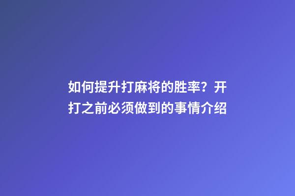 如何提升打麻将的胜率？开打之前必须做到的事情介绍
