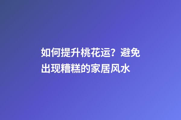 如何提升桃花运？避免出现糟糕的家居风水