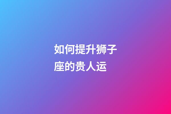 如何提升狮子座的贵人运-第1张-星座运势-玄机派