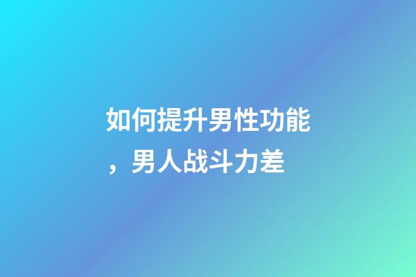 如何提升男性功能，男人战斗力差-第1张-观点-玄机派
