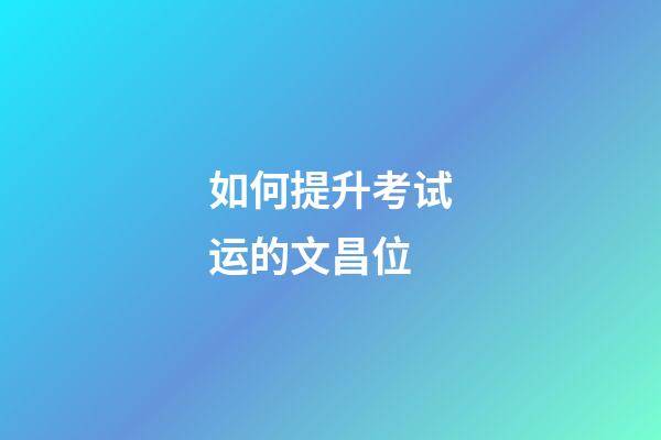 如何提升考试运的文昌位