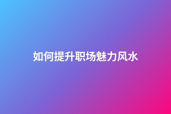 如何提升职场魅力风水