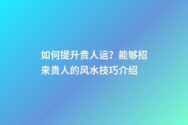 如何提升贵人运？能够招来贵人的风水技巧介绍