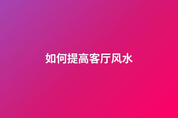 如何提高客厅风水