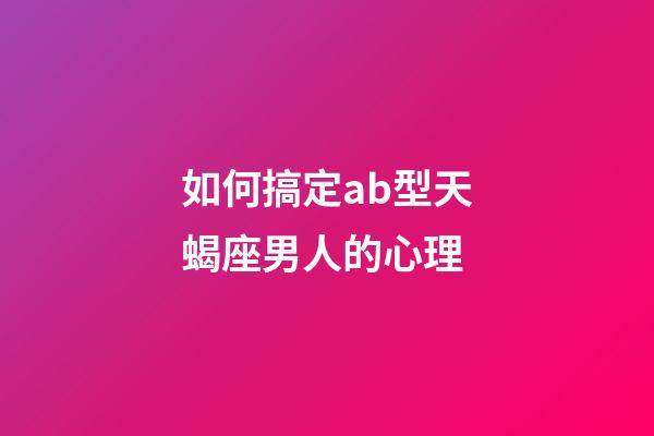 如何搞定ab型天蝎座男人的心理-第1张-星座运势-玄机派