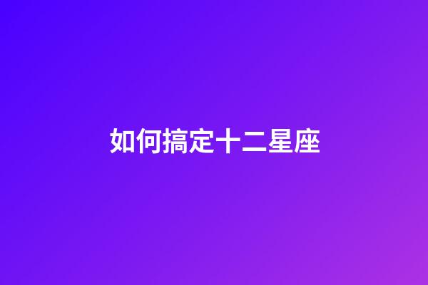 如何搞定十二星座-第1张-星座运势-玄机派