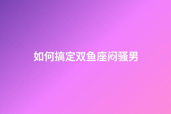 如何搞定双鱼座闷骚男-第1张-星座运势-玄机派