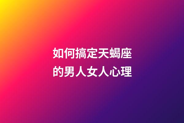如何搞定天蝎座的男人女人心理-第1张-星座运势-玄机派