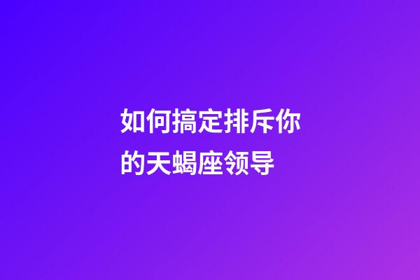 如何搞定排斥你的天蝎座领导-第1张-星座运势-玄机派