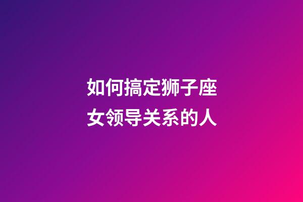如何搞定狮子座女领导关系的人-第1张-星座运势-玄机派