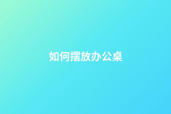 如何摆放办公桌
