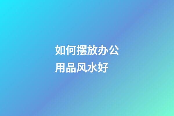 如何摆放办公用品风水好