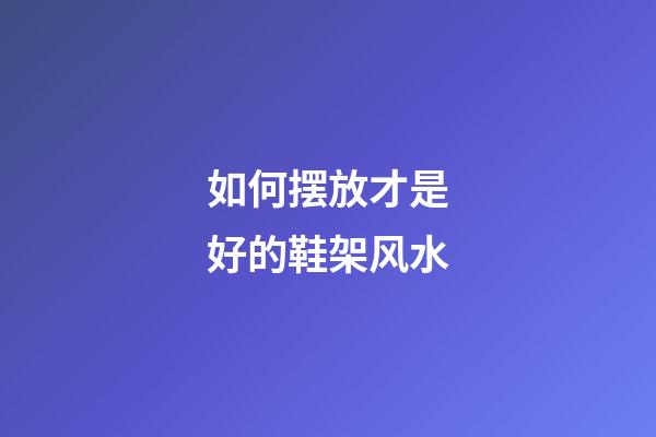 如何摆放才是好的鞋架风水