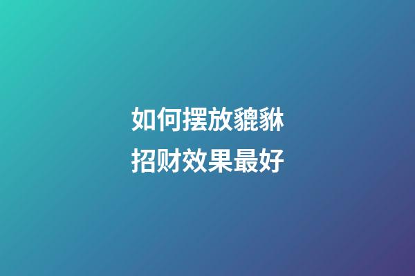 如何摆放貔貅招财效果最好