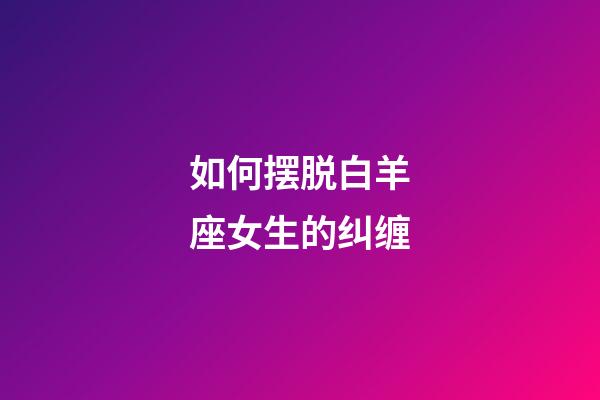 如何摆脱白羊座女生的纠缠-第1张-星座运势-玄机派