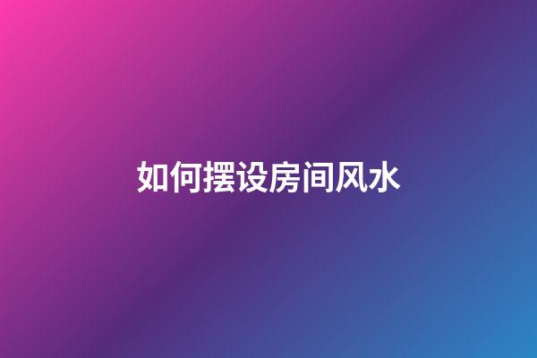 如何摆设房间风水