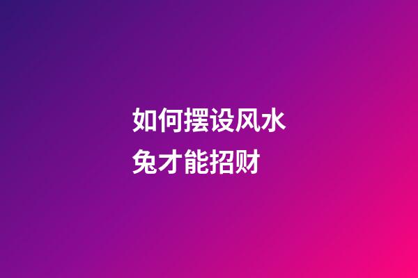 如何摆设风水兔才能招财?