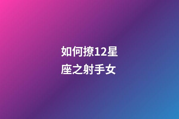 如何撩12星座之射手女-第1张-星座运势-玄机派