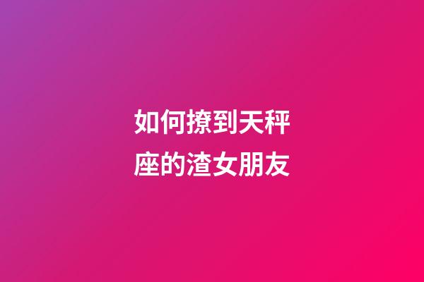 如何撩到天秤座的渣女朋友-第1张-星座运势-玄机派