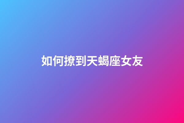 如何撩到天蝎座女友-第1张-星座运势-玄机派