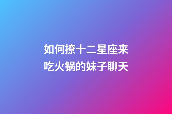 如何撩十二星座来吃火锅的妹子聊天-第1张-星座运势-玄机派