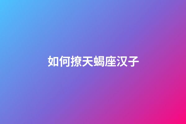 如何撩天蝎座汉子-第1张-星座运势-玄机派