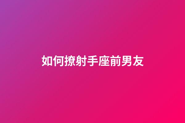 如何撩射手座前男友-第1张-星座运势-玄机派